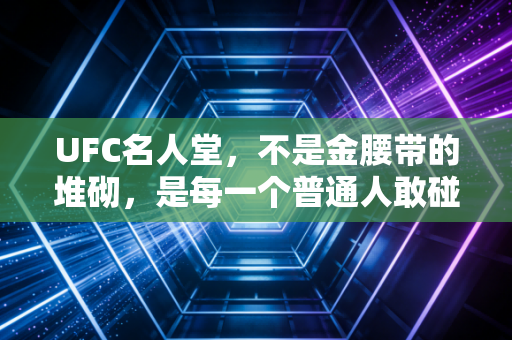 UFC名人堂,不是金腰带的堆砌,是每一个普通人敢碰不可能的勋章 UFC名人堂,不是金腰带的堆砌,是每一个普通人敢碰不可能的勋章