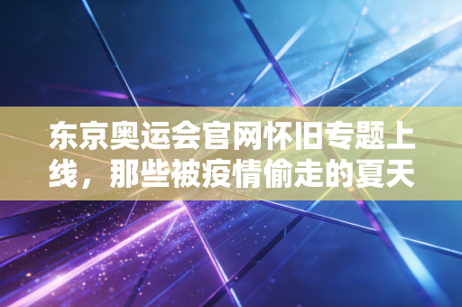 东京奥运会官网怀旧专题上线,那些被疫情偷走的夏天,我们早把勇气藏在了记忆里 东京奥运会官网怀旧专题上线,那些被疫情偷走的夏天,我们早把勇气藏在了记忆里
