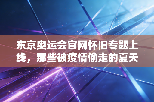 东京奥运会官网怀旧专题上线,那些被疫情偷走的夏天,我们早把勇气藏在了记忆里 东京奥运会官网怀旧专题上线,那些被疫情偷走的夏天,我们早把勇气藏在了记忆里
