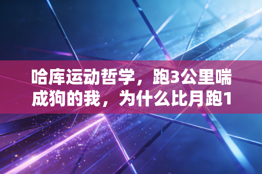 哈库运动哲学,跑3公里喘成狗的我,为什么比月跑100公里的人还快乐 哈库运动哲学,跑3公里喘成狗的我,为什么比月跑100公里的人还快乐