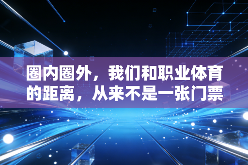圈内圈外,我们和职业体育的距离,从来不是一张门票的事 圈内圈外,我们和职业体育的距离,从来不是一张门票的事