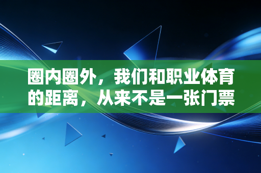 圈内圈外,我们和职业体育的距离,从来不是一张门票的事 圈内圈外,我们和职业体育的距离,从来不是一张门票的事