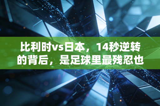 比利时vs日本,14秒逆转的背后,是足球里最残忍也最动人的凡人史诗 比利时vs日本,14秒逆转的背后,是足球里最残忍也最动人的凡人史诗