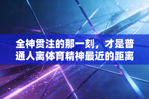 全神贯注的那一刻,才是普通人离体育精神最近的距离 全神贯注的那一刻,才是普通人离体育精神最近的距离