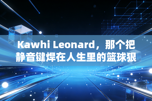 Kawhi Leonard,那个把静音键焊在人生里的篮球狠人,从来不是什么机器人 Kawhi Leonard,那个把静音键焊在人生里的篮球狠人,从来不是什么机器人