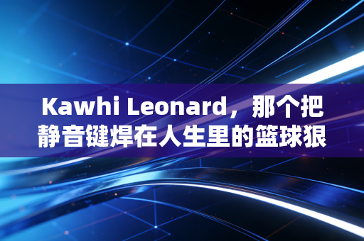 Kawhi Leonard,那个把静音键焊在人生里的篮球狠人,从来不是什么机器人 Kawhi Leonard,那个把静音键焊在人生里的篮球狠人,从来不是什么机器人