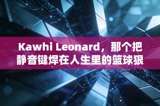 Kawhi Leonard，那个把静音键焊在人生里的篮球狠人，从来不是什么机器人