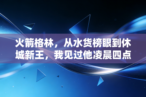 火箭格林,从水货榜眼到休城新王,我见过他凌晨四点的丰田中心 火箭格林,从水货榜眼到休城新王,我见过他凌晨四点的丰田中心