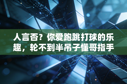 人言否?你爱跑跳打球的乐趣,轮不到半吊子懂哥指手画脚 人言否?你爱跑跳打球的乐趣,轮不到半吊子懂哥指手画脚