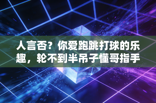 人言否?你爱跑跳打球的乐趣,轮不到半吊子懂哥指手画脚 人言否?你爱跑跳打球的乐趣,轮不到半吊子懂哥指手画脚