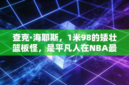 查克·海耶斯,1米98的矮壮篮板怪,是平凡人在NBA最热血的生存模板 查克·海耶斯,1米98的矮壮篮板怪,是平凡人在NBA最热血的生存模板