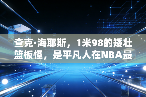 查克·海耶斯,1米98的矮壮篮板怪,是平凡人在NBA最热血的生存模板 查克·海耶斯,1米98的矮壮篮板怪,是平凡人在NBA最热血的生存模板