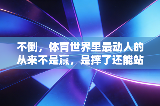 不倒,体育世界里最动人的从来不是赢,是摔了还能站的韧劲儿 不倒,体育世界里最动人的从来不是赢,是摔了还能站的韧劲儿
