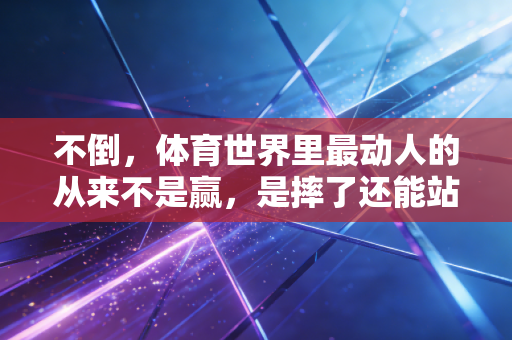 不倒,体育世界里最动人的从来不是赢,是摔了还能站的韧劲儿 不倒,体育世界里最动人的从来不是赢,是摔了还能站的韧劲儿