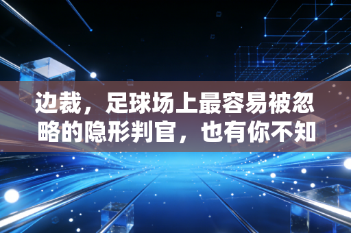 边裁,足球场上最容易被忽略的隐形判官,也有你不知道的辛酸与热血 边裁,足球场上最容易被忽略的隐形判官,也有你不知道的辛酸与热血