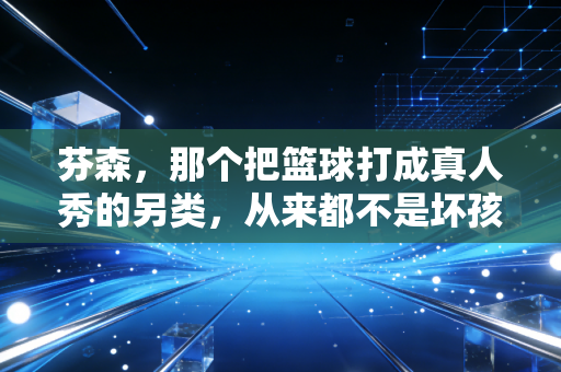 芬森,那个把篮球打成真人秀的另类,从来都不是坏孩子 芬森,那个把篮球打成真人秀的另类,从来都不是坏孩子