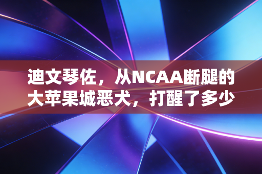 迪文琴佐,从NCAA断腿的大苹果城恶犬,打醒了多少躺平的年轻人 迪文琴佐,从NCAA断腿的大苹果城恶犬,打醒了多少躺平的年轻人