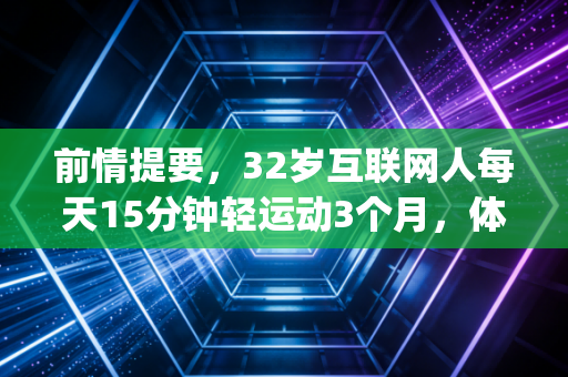 前情提要,32岁互联网人每天15分钟轻运动3个月,体脂降了6%还摆脱了腰肌劳损 | 普通人的运动根本没必要拼强度 前情提要,32岁互联网人每天15分钟轻运动3个月,体脂降了6%还摆脱了腰肌劳损 | 普通人的运动根本没必要拼强度