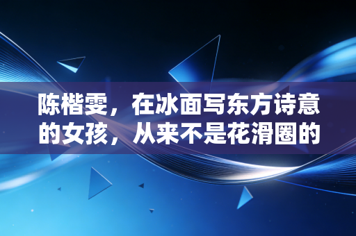陈楷雯,在冰面写东方诗意的女孩,从来不是花滑圈的边角料 陈楷雯,在冰面写东方诗意的女孩,从来不是花滑圈的边角料