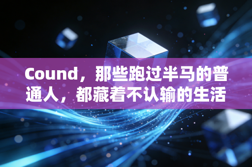Cound,那些跑过半马的普通人,都藏着不认输的生活韧劲儿 Cound,那些跑过半马的普通人,都藏着不认输的生活韧劲儿