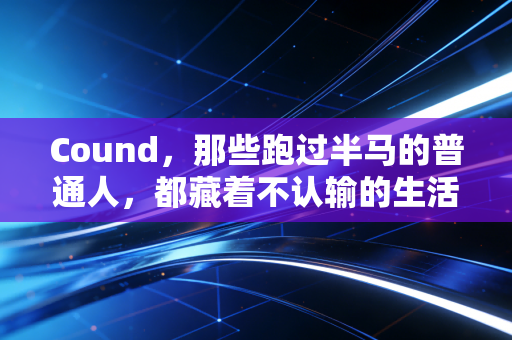 Cound，那些跑过半马的普通人，都藏着不认输的生活韧劲儿