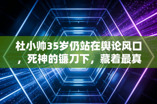 杜小帅35岁仍站在舆论风口,死神的镰刀下,藏着最真实的普通人模样 杜小帅35岁仍站在舆论风口,死神的镰刀下,藏着最真实的普通人模样