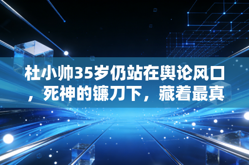 杜小帅35岁仍站在舆论风口，死神的镰刀下，藏着最真实的普通人模样