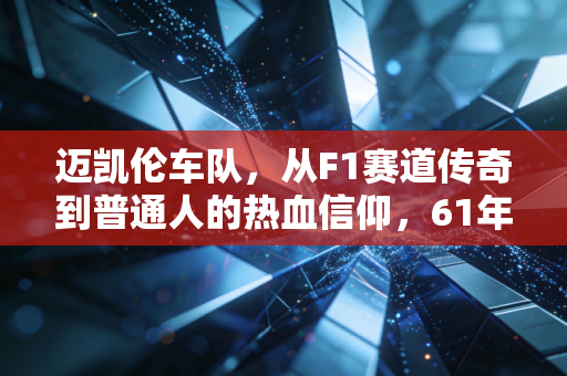 迈凯伦车队,从F1赛道传奇到普通人的热血信仰,61年的热爱永远滚烫 迈凯伦车队,从F1赛道传奇到普通人的热血信仰,61年的热爱永远滚烫