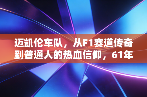 迈凯伦车队,从F1赛道传奇到普通人的热血信仰,61年的热爱永远滚烫 迈凯伦车队,从F1赛道传奇到普通人的热血信仰,61年的热爱永远滚烫
