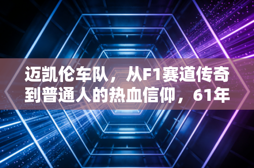 迈凯伦车队,从F1赛道传奇到普通人的热血信仰,61年的热爱永远滚烫 迈凯伦车队,从F1赛道传奇到普通人的热血信仰,61年的热爱永远滚烫