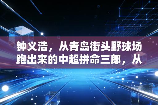 钟义浩，从青岛街头野球场跑出来的中超拼命三郎，从来不信什么天生主角