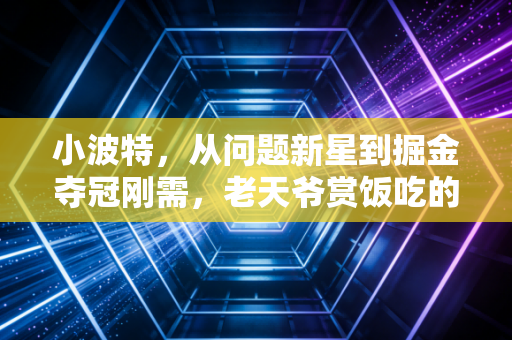 小波特,从问题新星到掘金夺冠刚需,老天爷赏饭吃的人也得懂低头走路 小波特,从问题新星到掘金夺冠刚需,老天爷赏饭吃的人也得懂低头走路