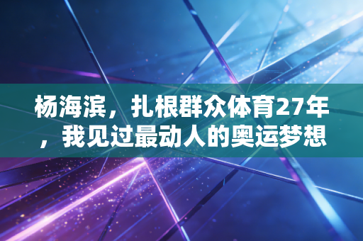 杨海滨,扎根群众体育27年,我见过最动人的奥运梦想都在街角巷尾 杨海滨,扎根群众体育27年,我见过最动人的奥运梦想都在街角巷尾