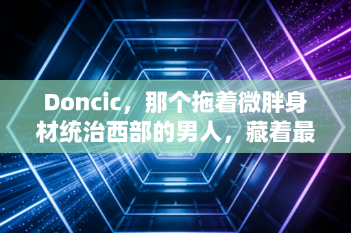 Doncic,那个拖着微胖身材统治西部的男人,藏着最戳普通人的成长密码 Doncic,那个拖着微胖身材统治西部的男人,藏着最戳普通人的成长密码