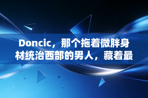 Doncic,那个拖着微胖身材统治西部的男人,藏着最戳普通人的成长密码 Doncic,那个拖着微胖身材统治西部的男人,藏着最戳普通人的成长密码