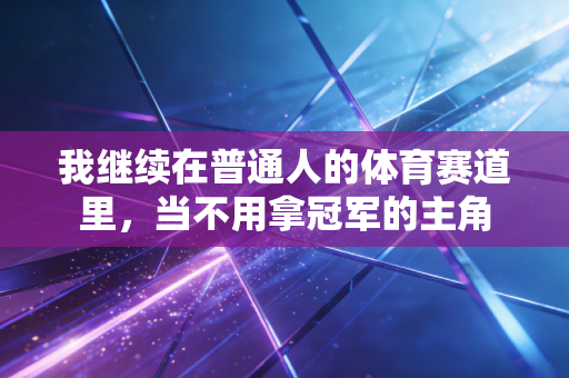 我继续在普通人的体育赛道里,当不用拿冠军的主角 我继续在普通人的体育赛道里,当不用拿冠军的主角