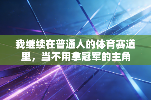 我继续在普通人的体育赛道里,当不用拿冠军的主角 我继续在普通人的体育赛道里,当不用拿冠军的主角