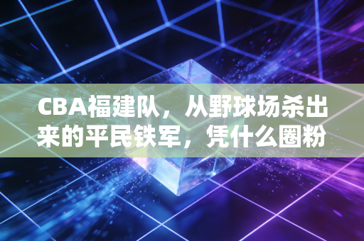 CBA福建队，从野球场杀出来的平民铁军，凭什么圈粉无数？