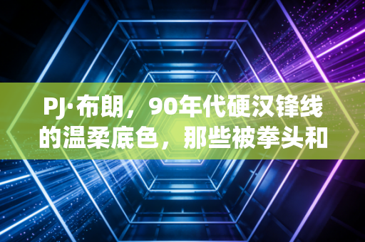 PJ·布朗，90年代硬汉锋线的温柔底色，那些被拳头和篮板掩盖的人生选择