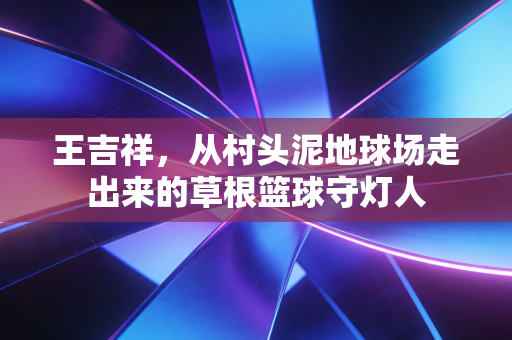 王吉祥，从村头泥地球场走出来的草根篮球守灯人