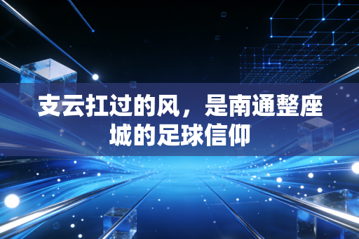 支云扛过的风,是南通整座城的足球信仰 支云扛过的风,是南通整座城的足球信仰