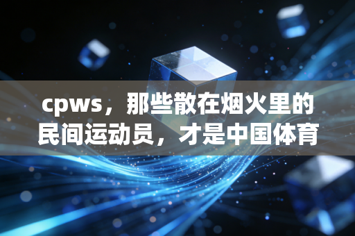 cpws,那些散在烟火里的民间运动员,才是中国体育最动人的底色 cpws,那些散在烟火里的民间运动员,才是中国体育最动人的底色