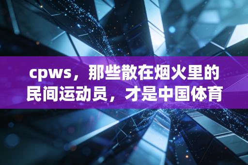 cpws，那些散在烟火里的民间运动员，才是中国体育最动人的底色