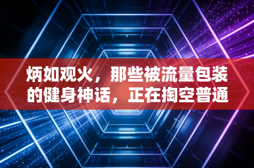 炳如观火，那些被流量包装的健身神话，正在掏空普通运动爱好者的身体和钱包