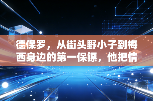 德保罗，从街头野小子到梅西身边的第一保镖，他把情义踢成了足球世界的浪漫
