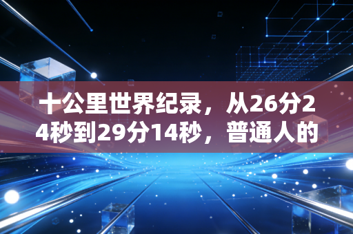 十公里世界纪录,从26分24秒到29分14秒,普通人的10K到底离天花板有多远? 十公里世界纪录,从26分24秒到29分14秒,普通人的10K到底离天花板有多远?
