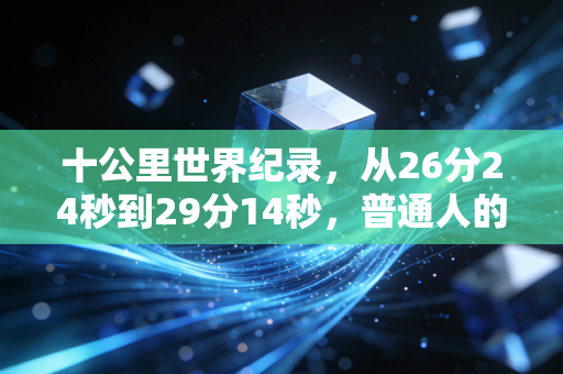 十公里世界纪录,从26分24秒到29分14秒,普通人的10K到底离天花板有多远? 十公里世界纪录,从26分24秒到29分14秒,普通人的10K到底离天花板有多远?