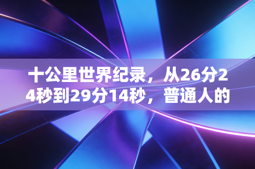 十公里世界纪录，从26分24秒到29分14秒，普通人的10K到底离天花板有多远？