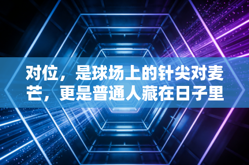 对位,是球场上的针尖对麦芒,更是普通人藏在日子里的英雄主义 对位,是球场上的针尖对麦芒,更是普通人藏在日子里的英雄主义