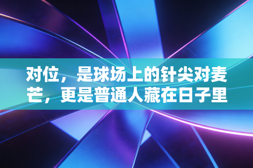 对位，是球场上的针尖对麦芒，更是普通人藏在日子里的英雄主义